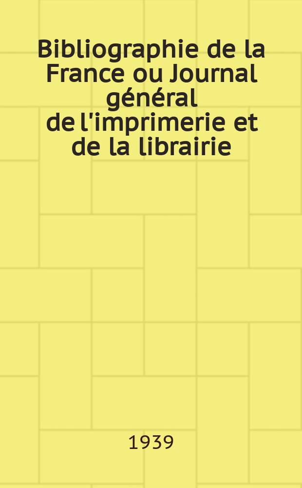 Bibliographie de la France ou Journal g&eacute;n&eacute;ral de l'imprimerie et de la librairie : Livres, compositions musicales, gravures. etc. Publ. sur les documents directement fournis par le Minist&egrave;re de l'int&eacute;rieur. Ann&eacute;e128 1939, №38