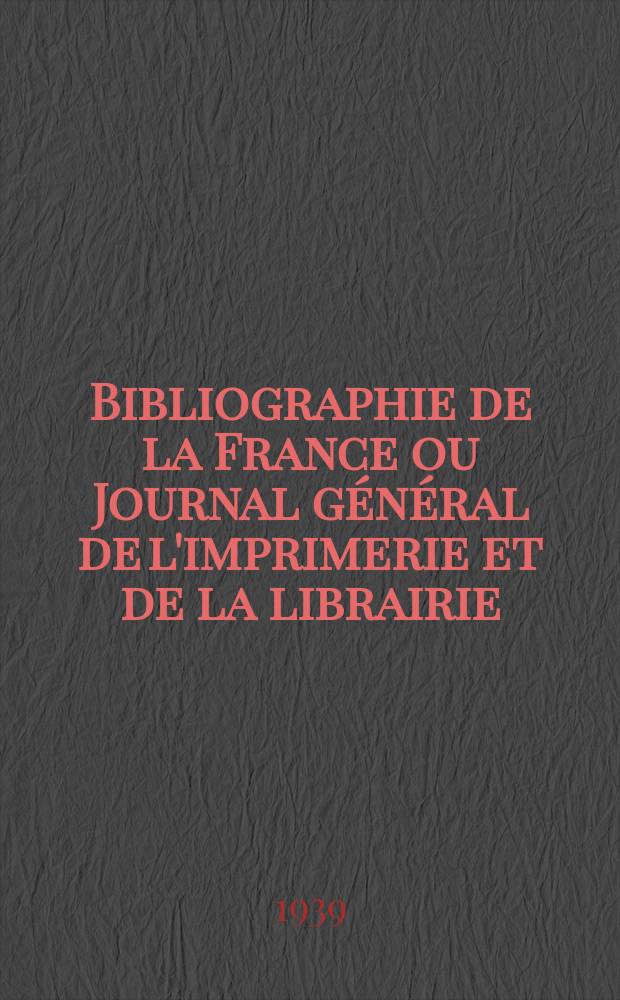 Bibliographie de la France ou Journal général de l'imprimerie et de la librairie : Livres, compositions musicales, gravures. etc. Publ. sur les documents directement fournis par le Ministère de l'intérieur. Année128 1939, №40