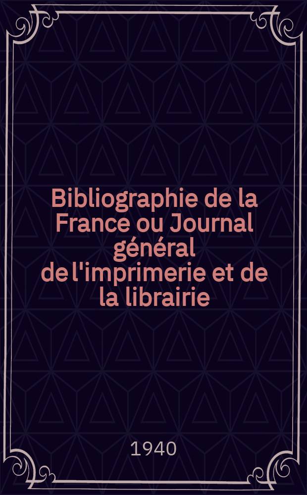 Bibliographie de la France ou Journal général de l'imprimerie et de la librairie : Livres, compositions musicales, gravures. etc. Publ. sur les documents directement fournis par le Ministère de l'intérieur. Année129 1940, №12