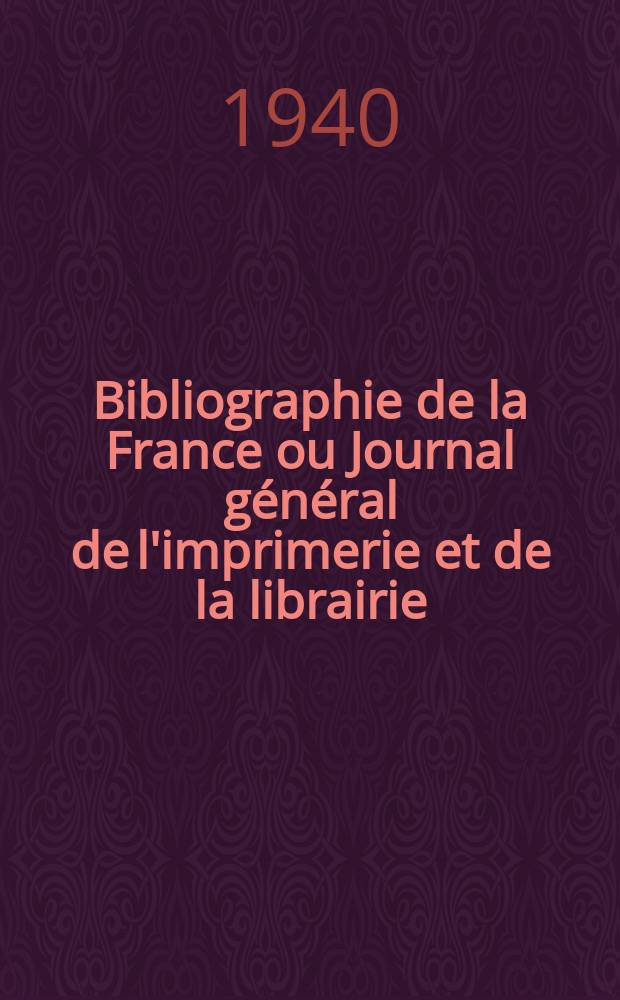 Bibliographie de la France ou Journal général de l'imprimerie et de la librairie : Livres, compositions musicales, gravures. etc. Publ. sur les documents directement fournis par le Ministère de l'intérieur. Année129 1940, №19