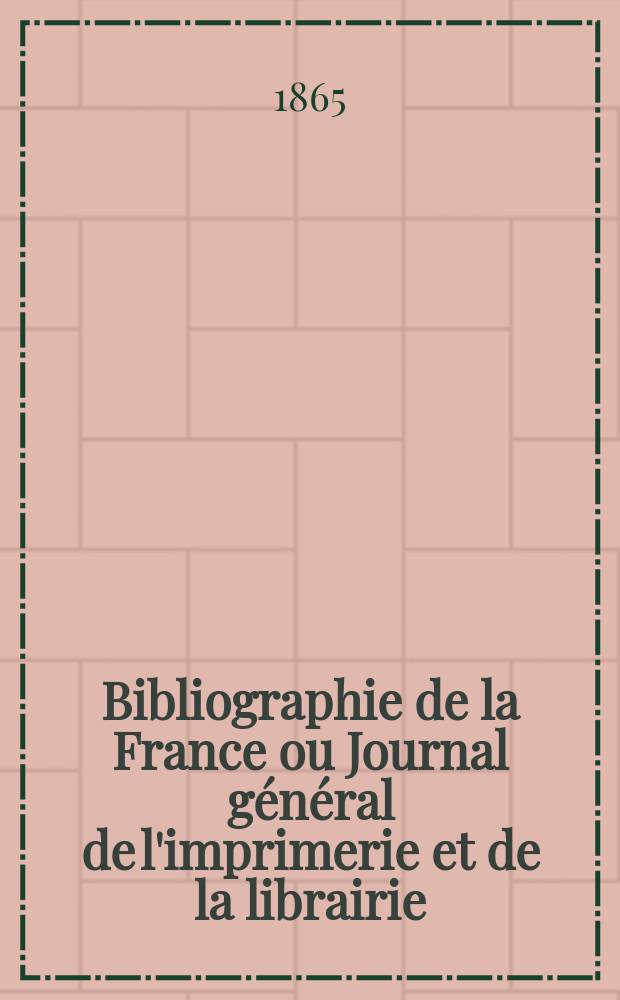 Bibliographie de la France ou Journal g&eacute;n&eacute;ral de l'imprimerie et de la librairie : Livres, compositions musicales, gravures. etc. Publ. sur les documents directement fournis par le Minist&egrave;re de l'int&eacute;rieur. Ann&eacute;e54 1865, T.9, №49