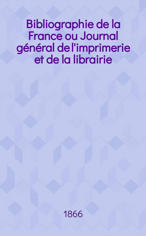 Bibliographie de la France ou Journal g&eacute;n&eacute;ral de l'imprimerie et de la librairie : Livres, compositions musicales, gravures. etc. Publ. sur les documents directement fournis par le Minist&egrave;re de l'int&eacute;rieur. Ann&eacute;e55 1866, T.10, №6