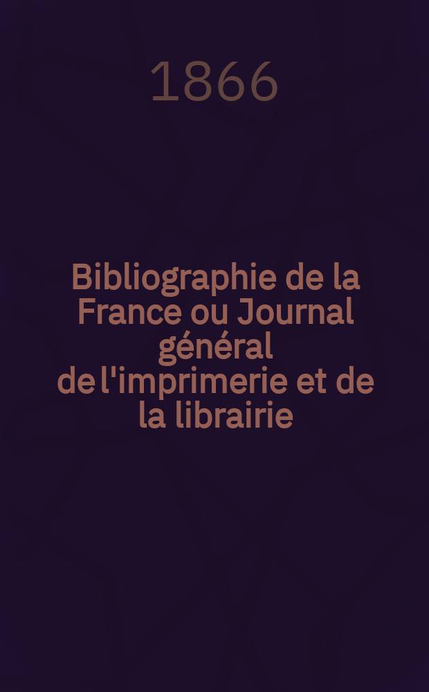 Bibliographie de la France ou Journal g&eacute;n&eacute;ral de l'imprimerie et de la librairie : Livres, compositions musicales, gravures. etc. Publ. sur les documents directement fournis par le Minist&egrave;re de l'int&eacute;rieur. Ann&eacute;e55 1866, T.10, №31