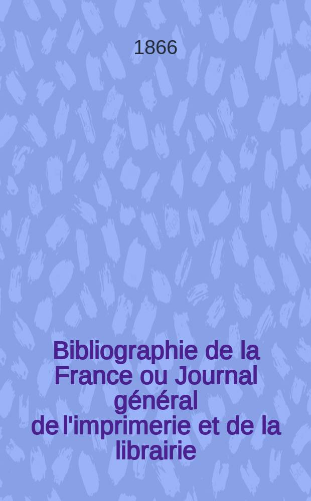 Bibliographie de la France ou Journal général de l'imprimerie et de la librairie : Livres, compositions musicales, gravures. etc. Publ. sur les documents directement fournis par le Ministère de l'intérieur. Année55 1866, T.10, №34