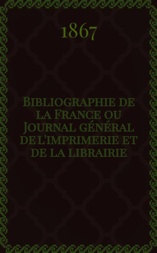 Bibliographie de la France ou Journal g&eacute;n&eacute;ral de l'imprimerie et de la librairie : Livres, compositions musicales, gravures. etc. Publ. sur les documents directement fournis par le Minist&egrave;re de l'int&eacute;rieur. Ann&eacute;e56 1867, T.11, №24