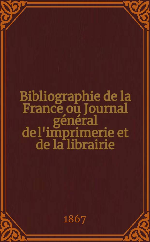 Bibliographie de la France ou Journal général de l'imprimerie et de la librairie : Livres, compositions musicales, gravures. etc. Publ. sur les documents directement fournis par le Ministère de l'intérieur. Année56 1867, T.11, №48