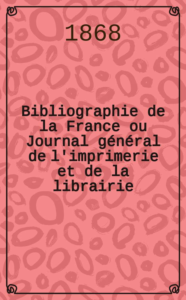 Bibliographie de la France ou Journal g&eacute;n&eacute;ral de l'imprimerie et de la librairie : Livres, compositions musicales, gravures. etc. Publ. sur les documents directement fournis par le Minist&egrave;re de l'int&eacute;rieur. Ann&eacute;e57 1868, T.12, №6