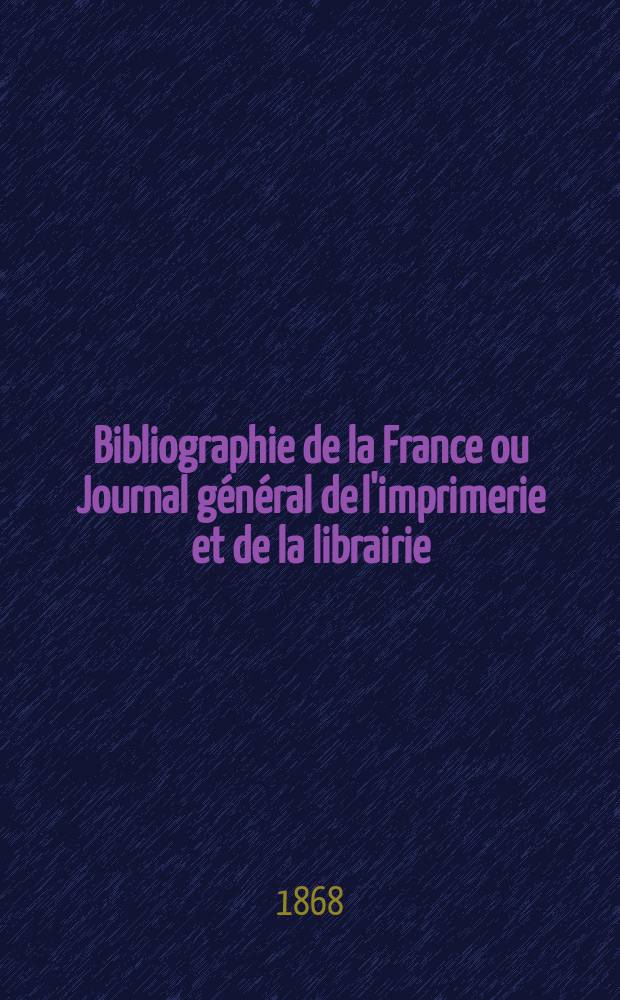 Bibliographie de la France ou Journal général de l'imprimerie et de la librairie : Livres, compositions musicales, gravures. etc. Publ. sur les documents directement fournis par le Ministère de l'intérieur. Année57 1868, T.12, №44