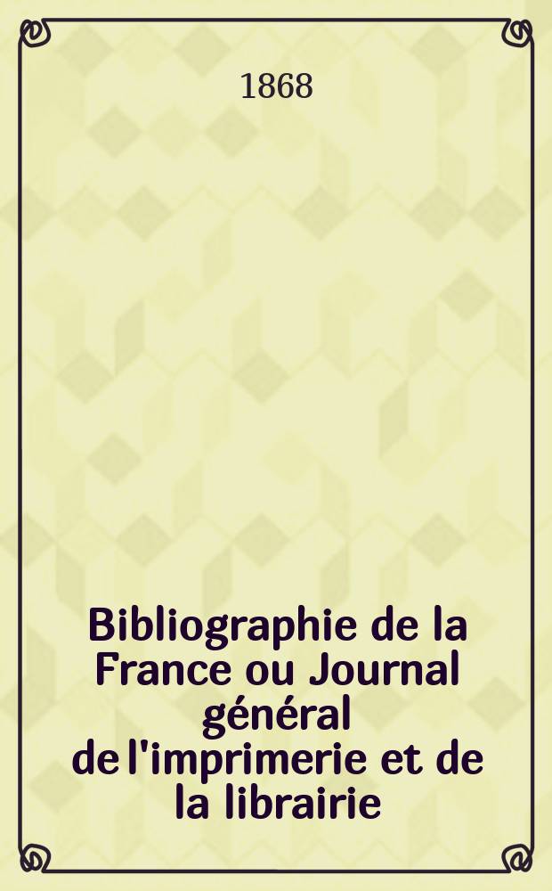 Bibliographie de la France ou Journal g&eacute;n&eacute;ral de l'imprimerie et de la librairie : Livres, compositions musicales, gravures. etc. Publ. sur les documents directement fournis par le Minist&egrave;re de l'int&eacute;rieur. Ann&eacute;e57 1868, T.12, №51
