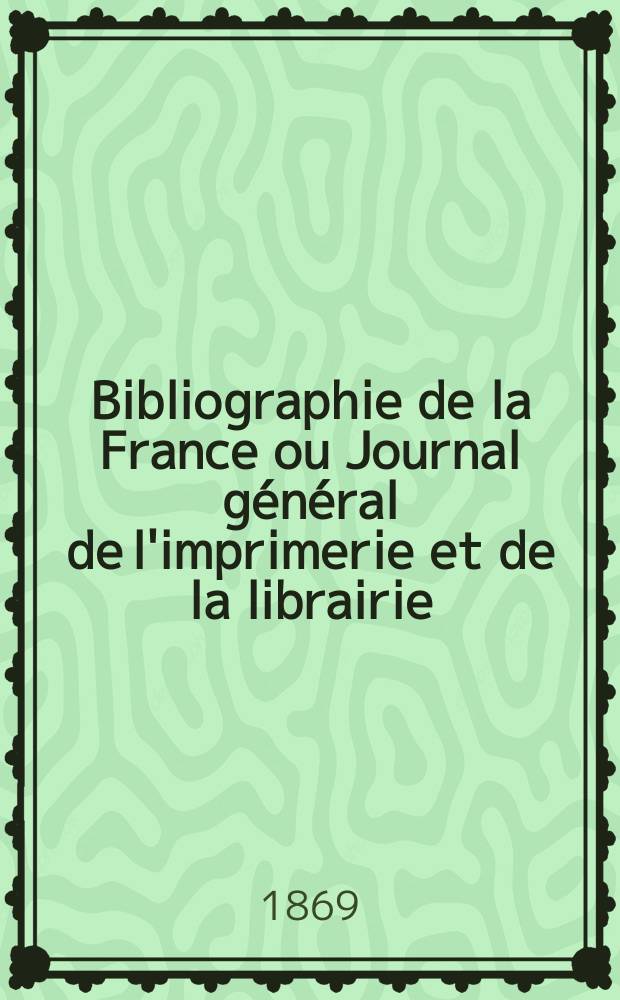 Bibliographie de la France ou Journal général de l'imprimerie et de la librairie : Livres, compositions musicales, gravures. etc. Publ. sur les documents directement fournis par le Ministère de l'intérieur. Année58 1869, T.13, №36
