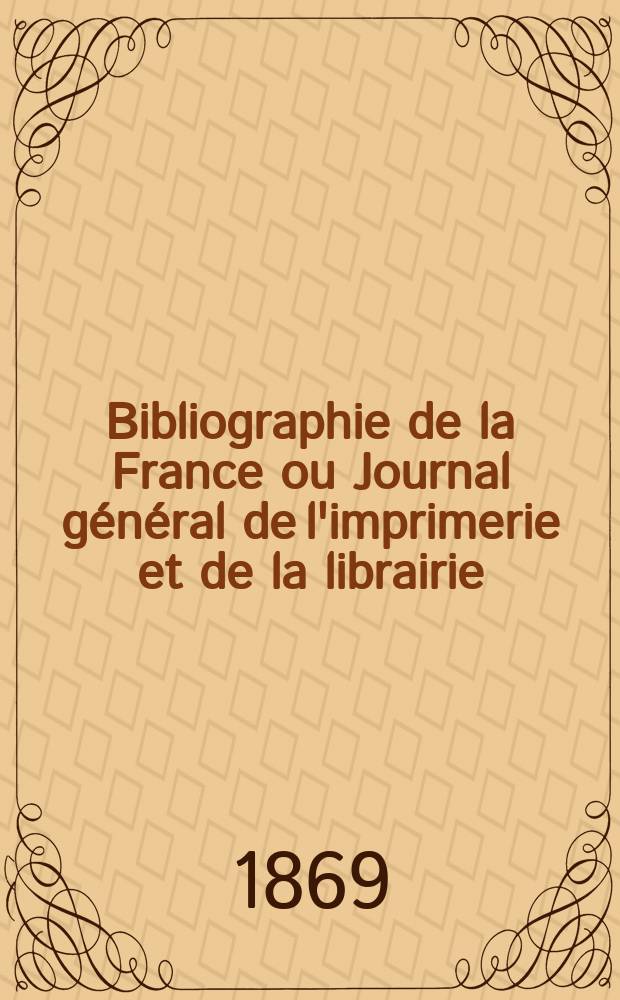 Bibliographie de la France ou Journal g&eacute;n&eacute;ral de l'imprimerie et de la librairie : Livres, compositions musicales, gravures. etc. Publ. sur les documents directement fournis par le Minist&egrave;re de l'int&eacute;rieur. Ann&eacute;e58 1869, T.13, №41
