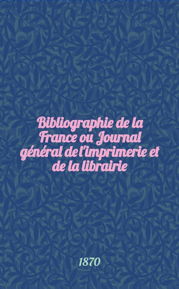 Bibliographie de la France ou Journal général de l'imprimerie et de la librairie : Livres, compositions musicales, gravures. etc. Publ. sur les documents directement fournis par le Ministère de l'intérieur. Année59 1870, T.14, №7