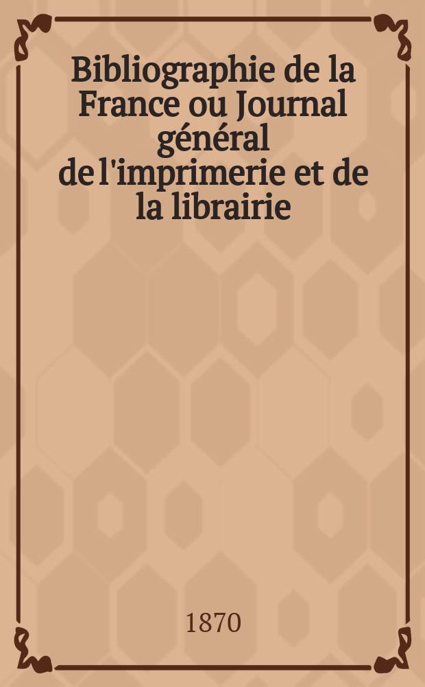Bibliographie de la France ou Journal général de l'imprimerie et de la librairie : Livres, compositions musicales, gravures. etc. Publ. sur les documents directement fournis par le Ministère de l'intérieur. Année59 1870, T.14, №19