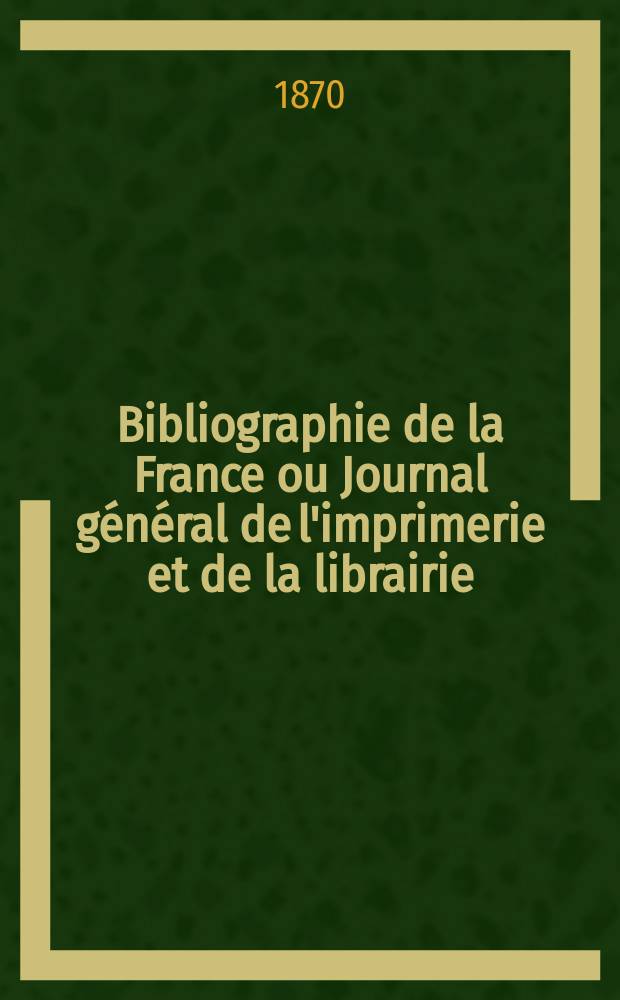 Bibliographie de la France ou Journal général de l'imprimerie et de la librairie : Livres, compositions musicales, gravures. etc. Publ. sur les documents directement fournis par le Ministère de l'intérieur. Année59 1870, T.14, №20