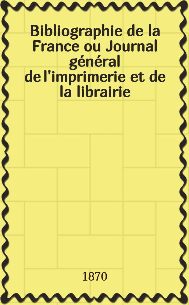 Bibliographie de la France ou Journal général de l'imprimerie et de la librairie : Livres, compositions musicales, gravures. etc. Publ. sur les documents directement fournis par le Ministère de l'intérieur. Année59 1870, T.14, №25