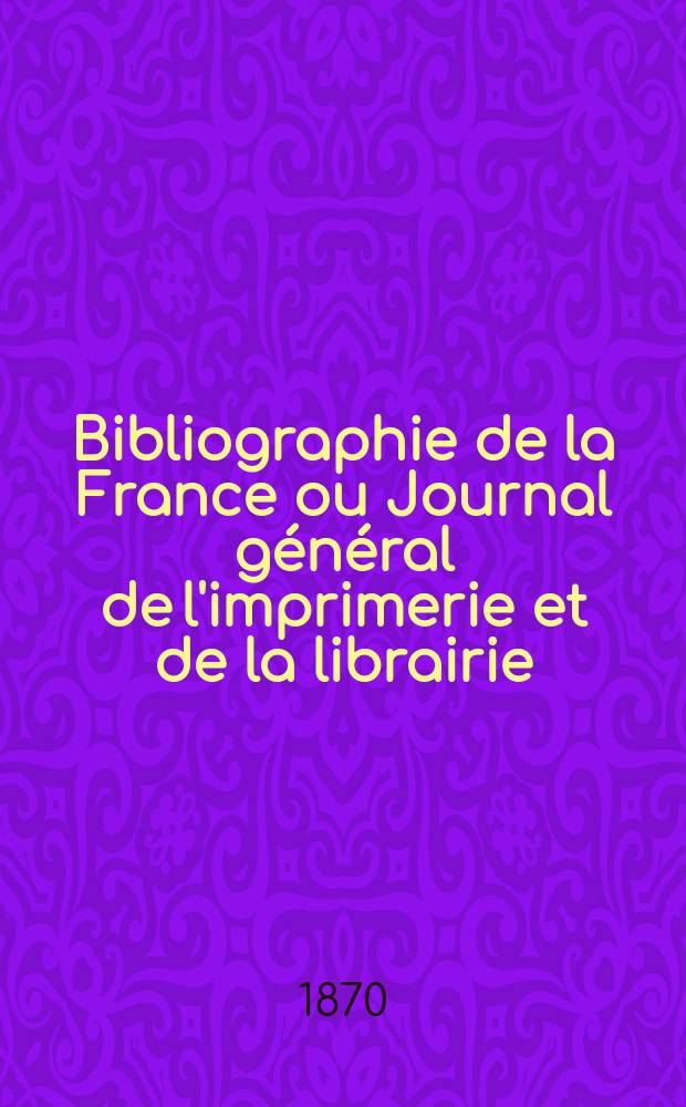 Bibliographie de la France ou Journal général de l'imprimerie et de la librairie : Livres, compositions musicales, gravures. etc. Publ. sur les documents directement fournis par le Ministère de l'intérieur. Année59 1870, T.14, №26