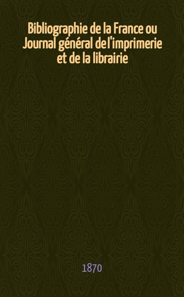 Bibliographie de la France ou Journal général de l'imprimerie et de la librairie : Livres, compositions musicales, gravures. etc. Publ. sur les documents directement fournis par le Ministère de l'intérieur. Année59 1870, T.14, №37