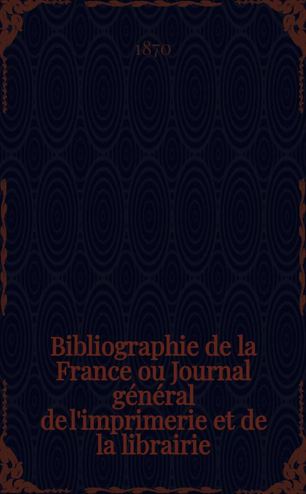 Bibliographie de la France ou Journal général de l'imprimerie et de la librairie : Livres, compositions musicales, gravures. etc. Publ. sur les documents directement fournis par le Ministère de l'intérieur. Année59 1870, T.14, №41