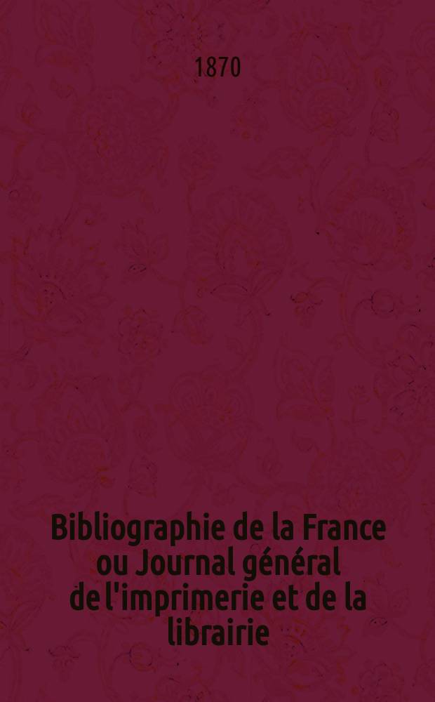 Bibliographie de la France ou Journal général de l'imprimerie et de la librairie : Livres, compositions musicales, gravures. etc. Publ. sur les documents directement fournis par le Ministère de l'intérieur. Année59 1870, T.14, №42