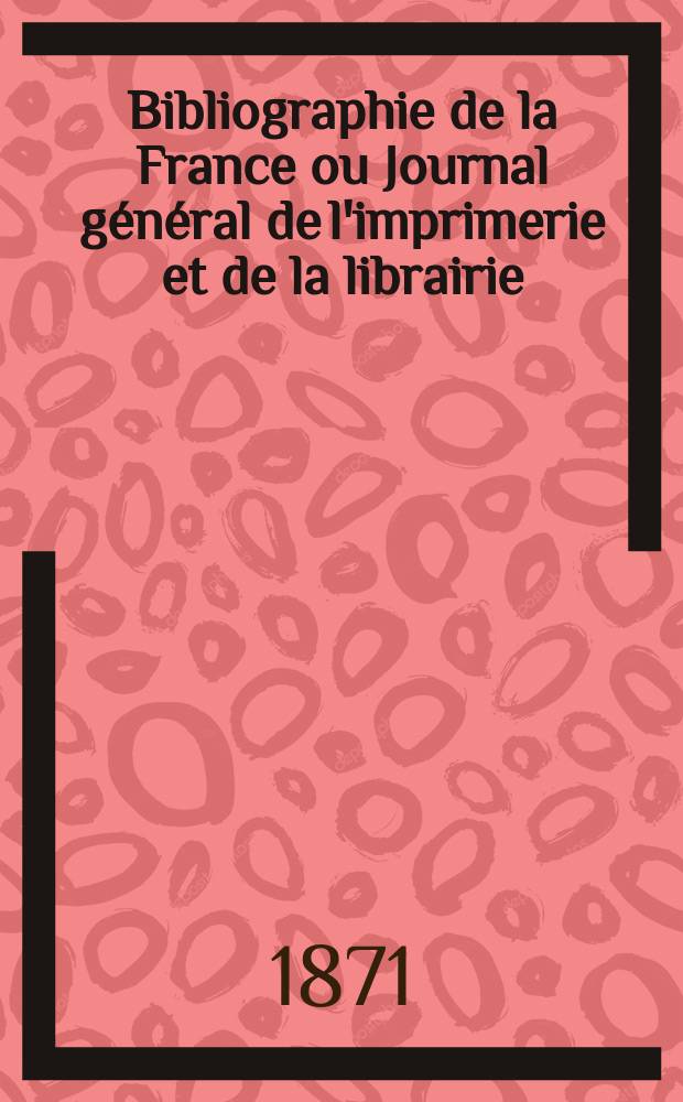 Bibliographie de la France ou Journal g&eacute;n&eacute;ral de l'imprimerie et de la librairie : Livres, compositions musicales, gravures. etc. Publ. sur les documents directement fournis par le Minist&egrave;re de l'int&eacute;rieur. Ann&eacute;e60 1871, T.15, №9