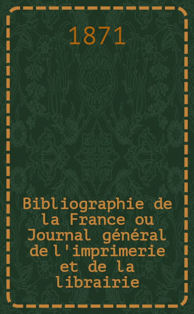 Bibliographie de la France ou Journal général de l'imprimerie et de la librairie : Livres, compositions musicales, gravures. etc. Publ. sur les documents directement fournis par le Ministère de l'intérieur. Année60 1871, T.15, №51