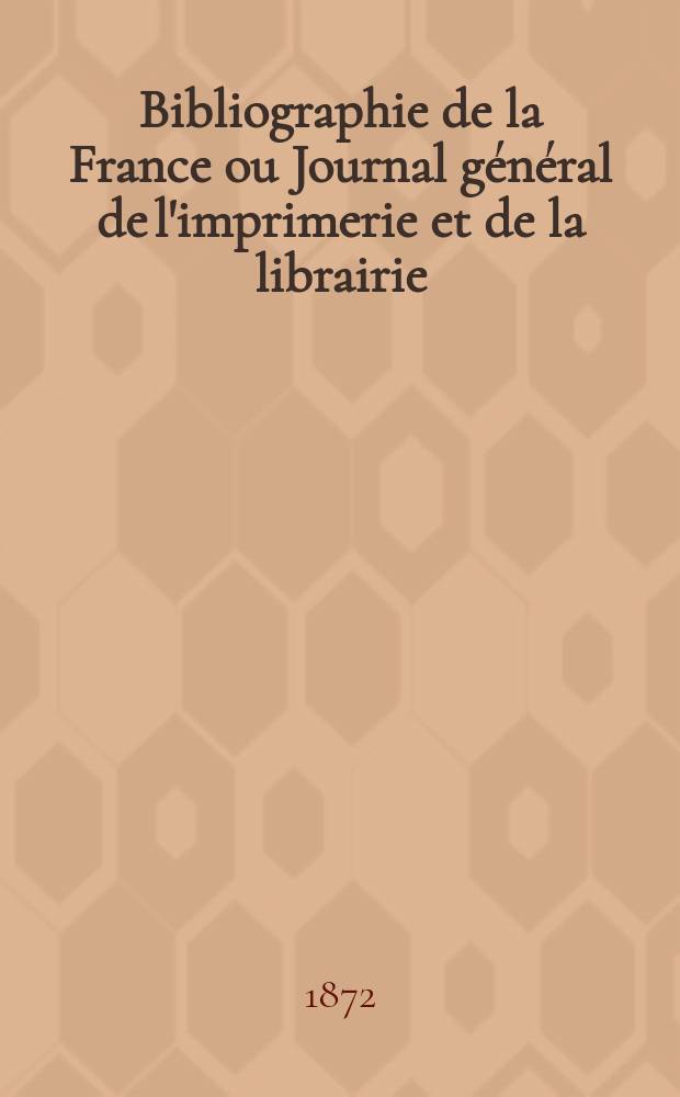 Bibliographie de la France ou Journal général de l'imprimerie et de la librairie : Livres, compositions musicales, gravures. etc. Publ. sur les documents directement fournis par le Ministère de l'intérieur. Année61 1872, T.16, №9
