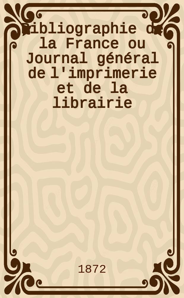 Bibliographie de la France ou Journal général de l'imprimerie et de la librairie : Livres, compositions musicales, gravures. etc. Publ. sur les documents directement fournis par le Ministère de l'intérieur. Année61 1872, T.16, №21
