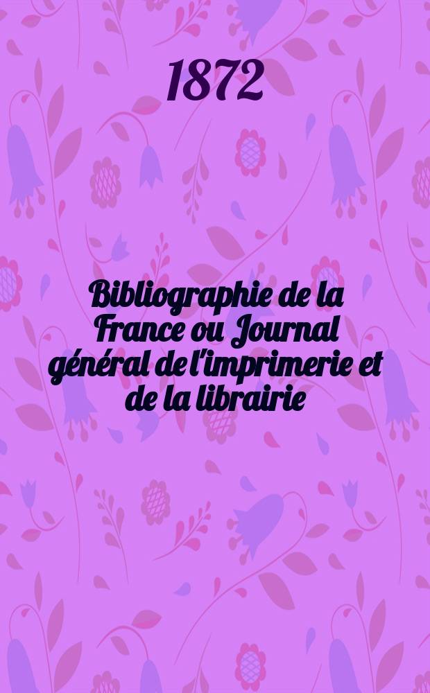 Bibliographie de la France ou Journal g&eacute;n&eacute;ral de l'imprimerie et de la librairie : Livres, compositions musicales, gravures. etc. Publ. sur les documents directement fournis par le Minist&egrave;re de l'int&eacute;rieur. Ann&eacute;e61 1872, T.16, №42