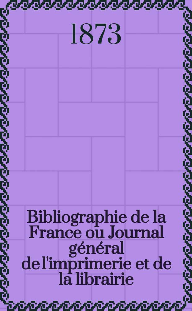 Bibliographie de la France ou Journal général de l'imprimerie et de la librairie : Livres, compositions musicales, gravures. etc. Publ. sur les documents directement fournis par le Ministère de l'intérieur. Année62 1873, T.17, №6