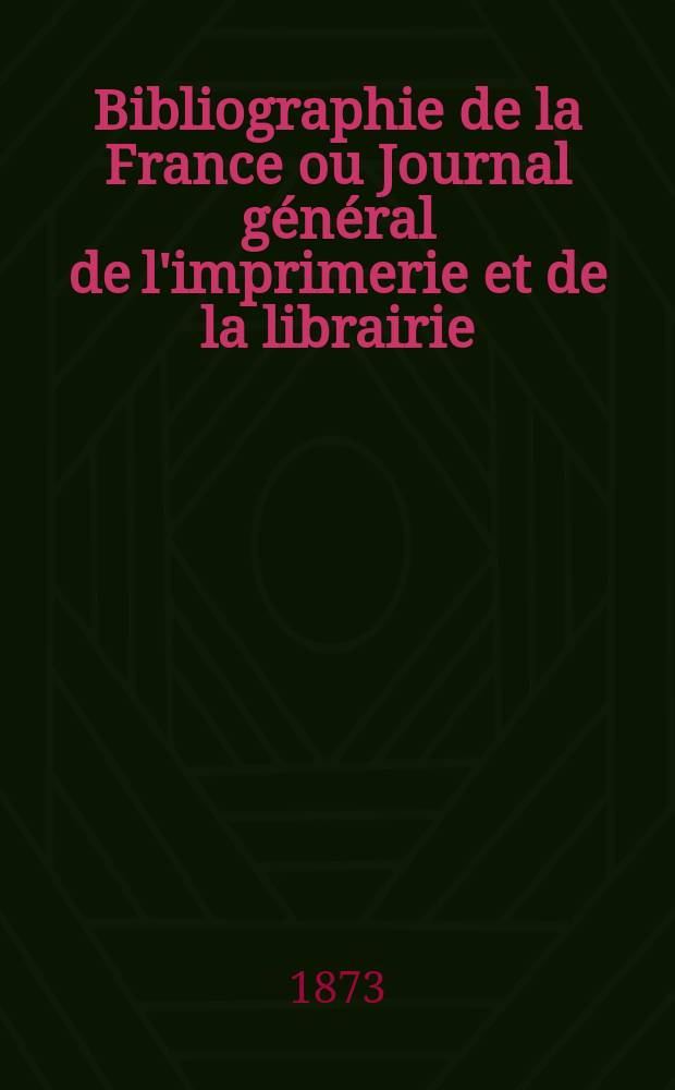 Bibliographie de la France ou Journal général de l'imprimerie et de la librairie : Livres, compositions musicales, gravures. etc. Publ. sur les documents directement fournis par le Ministère de l'intérieur. Année62 1873, T.17, №13