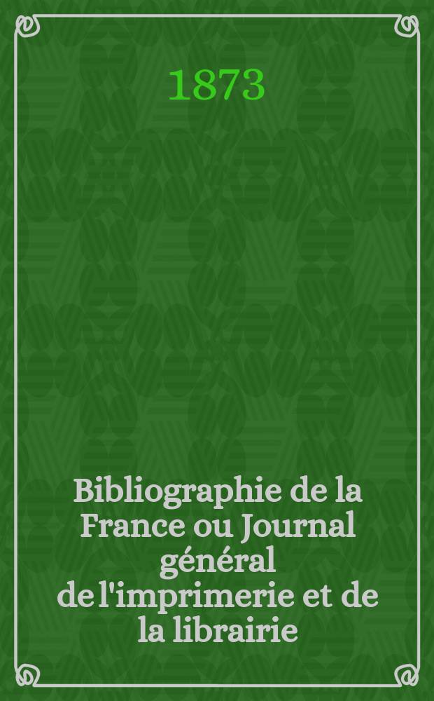 Bibliographie de la France ou Journal général de l'imprimerie et de la librairie : Livres, compositions musicales, gravures. etc. Publ. sur les documents directement fournis par le Ministère de l'intérieur. Année62 1873, T.17, №40