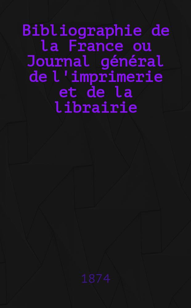 Bibliographie de la France ou Journal général de l'imprimerie et de la librairie : Livres, compositions musicales, gravures. etc. Publ. sur les documents directement fournis par le Ministère de l'intérieur. Année63 1874, T.18, №30