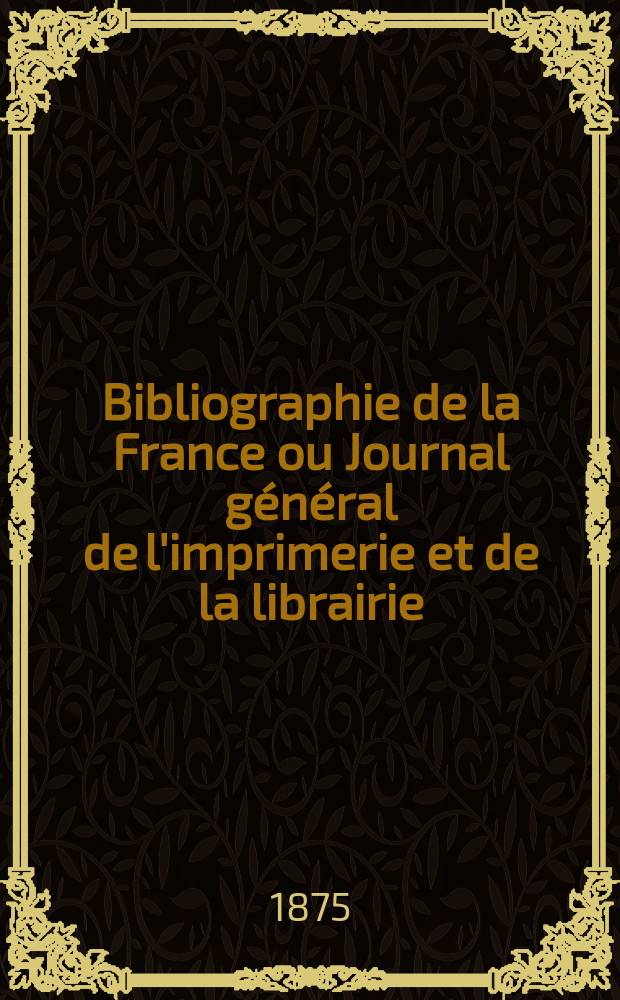 Bibliographie de la France ou Journal général de l'imprimerie et de la librairie : Livres, compositions musicales, gravures. etc. Publ. sur les documents directement fournis par le Ministère de l'intérieur. Année64 1875, T.19, №3