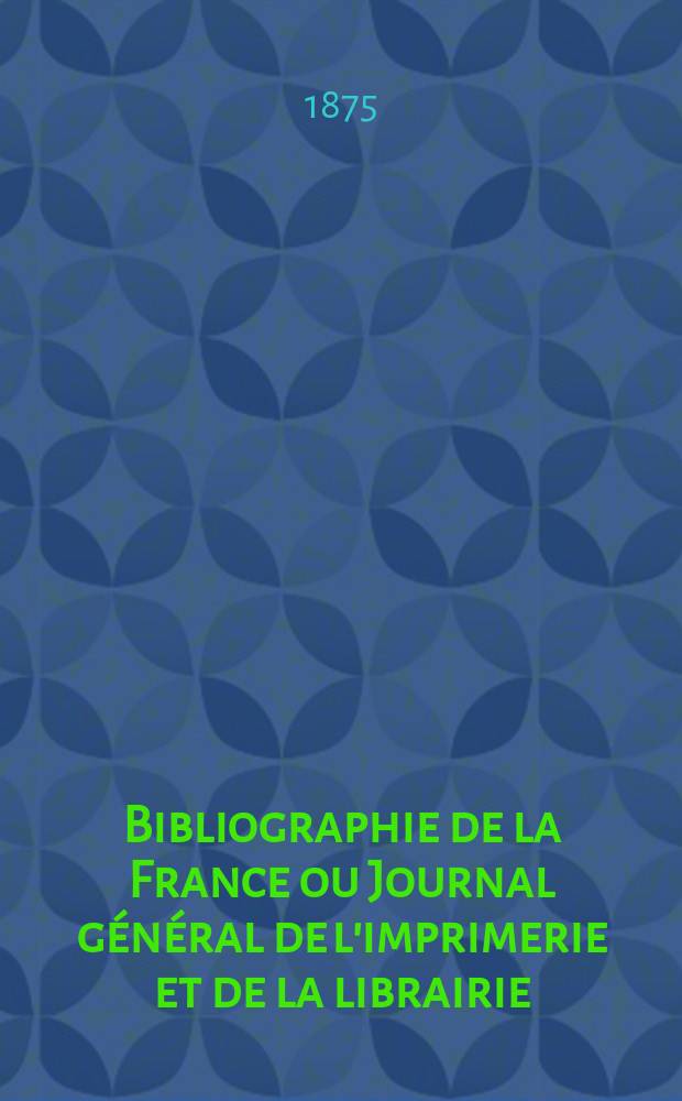 Bibliographie de la France ou Journal général de l'imprimerie et de la librairie : Livres, compositions musicales, gravures. etc. Publ. sur les documents directement fournis par le Ministère de l'intérieur. Année64 1875, T.19, №20