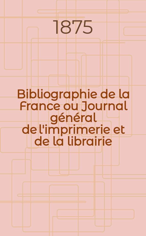 Bibliographie de la France ou Journal général de l'imprimerie et de la librairie : Livres, compositions musicales, gravures. etc. Publ. sur les documents directement fournis par le Ministère de l'intérieur. Année64 1875, T.19, №27