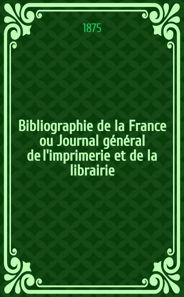 Bibliographie de la France ou Journal général de l'imprimerie et de la librairie : Livres, compositions musicales, gravures. etc. Publ. sur les documents directement fournis par le Ministère de l'intérieur. Année64 1875, T.19, №41