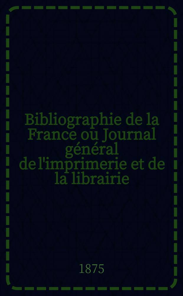 Bibliographie de la France ou Journal g&eacute;n&eacute;ral de l'imprimerie et de la librairie : Livres, compositions musicales, gravures. etc. Publ. sur les documents directement fournis par le Minist&egrave;re de l'int&eacute;rieur. Ann&eacute;e64 1875, T.19, №44