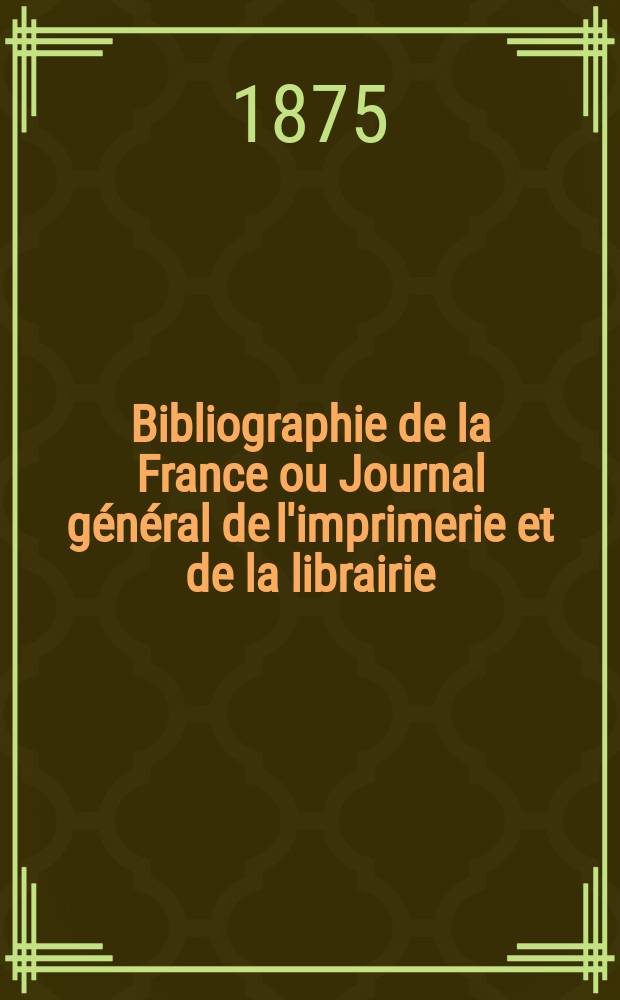 Bibliographie de la France ou Journal général de l'imprimerie et de la librairie : Livres, compositions musicales, gravures. etc. Publ. sur les documents directement fournis par le Ministère de l'intérieur. Année64 1875, T.19, №50
