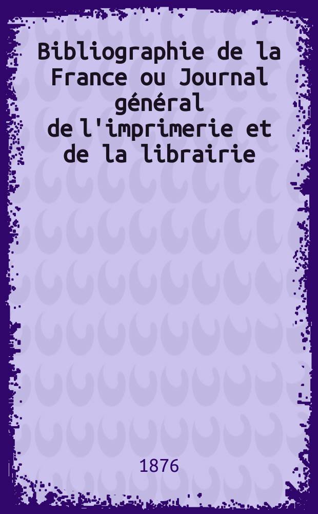 Bibliographie de la France ou Journal général de l'imprimerie et de la librairie : Livres, compositions musicales, gravures. etc. Publ. sur les documents directement fournis par le Ministère de l'intérieur. Année65 1876, T.20, №5