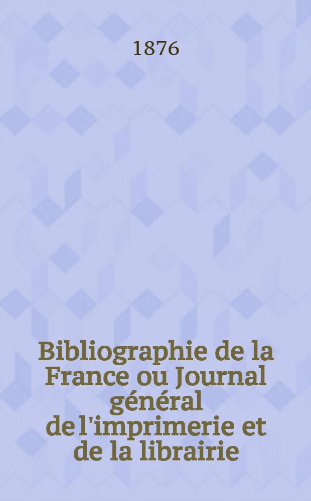 Bibliographie de la France ou Journal général de l'imprimerie et de la librairie : Livres, compositions musicales, gravures. etc. Publ. sur les documents directement fournis par le Ministère de l'intérieur. Année65 1876, T.20, №14