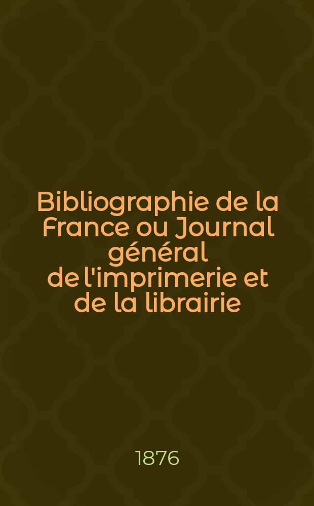 Bibliographie de la France ou Journal général de l'imprimerie et de la librairie : Livres, compositions musicales, gravures. etc. Publ. sur les documents directement fournis par le Ministère de l'intérieur. Année65 1876, T.20, №18