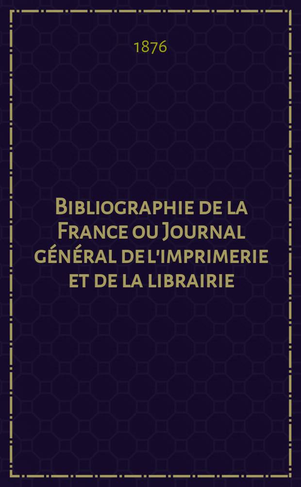 Bibliographie de la France ou Journal général de l'imprimerie et de la librairie : Livres, compositions musicales, gravures. etc. Publ. sur les documents directement fournis par le Ministère de l'intérieur. Année65 1876, T.20, №26
