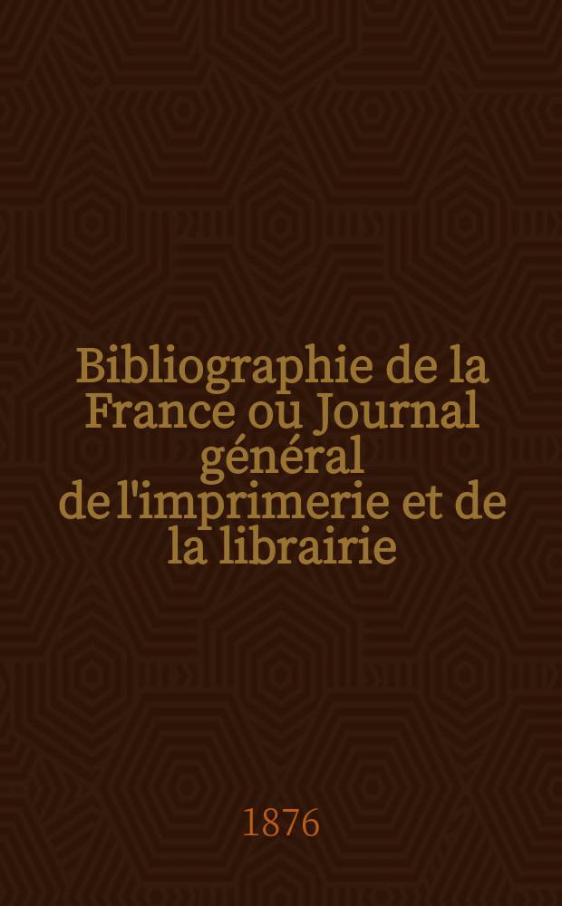 Bibliographie de la France ou Journal général de l'imprimerie et de la librairie : Livres, compositions musicales, gravures. etc. Publ. sur les documents directement fournis par le Ministère de l'intérieur. Année65 1876, T.20, №28