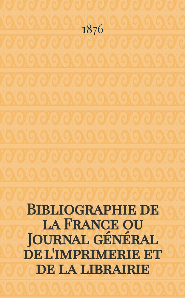 Bibliographie de la France ou Journal général de l'imprimerie et de la librairie : Livres, compositions musicales, gravures. etc. Publ. sur les documents directement fournis par le Ministère de l'intérieur. Année65 1876, T.20, №43