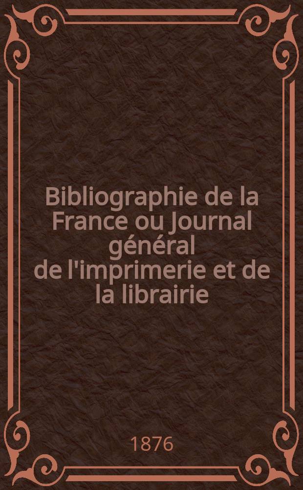 Bibliographie de la France ou Journal général de l'imprimerie et de la librairie : Livres, compositions musicales, gravures. etc. Publ. sur les documents directement fournis par le Ministère de l'intérieur. Année65 1876, T.20, №53