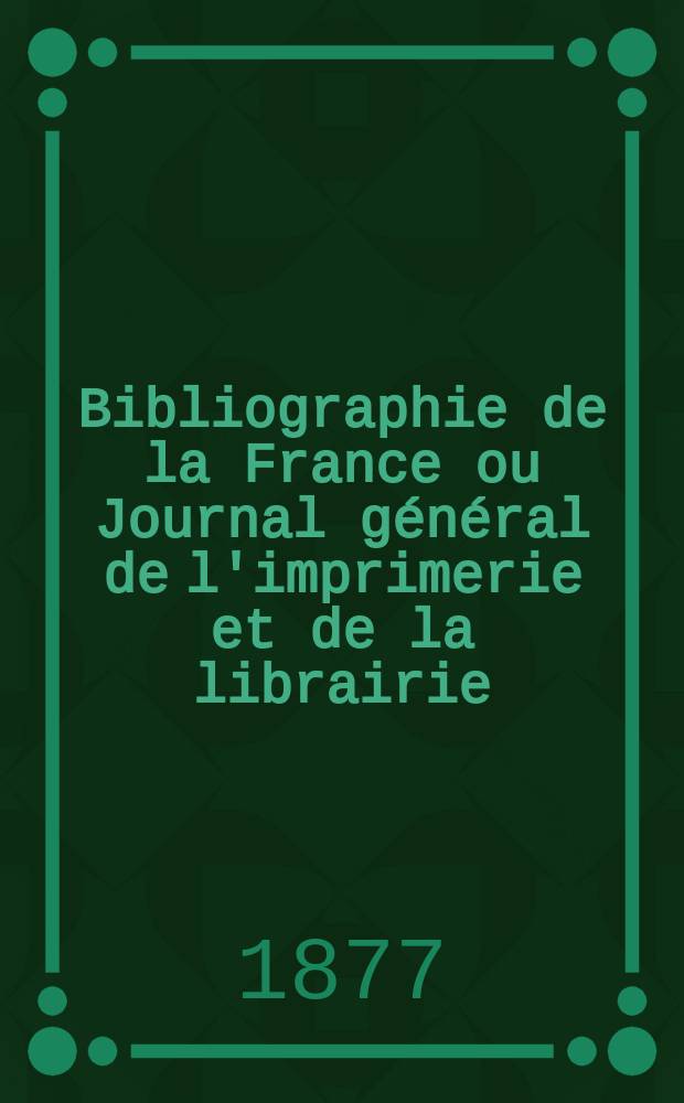 Bibliographie de la France ou Journal général de l'imprimerie et de la librairie : Livres, compositions musicales, gravures. etc. Publ. sur les documents directement fournis par le Ministère de l'intérieur. Année66 1877, T.21, №17
