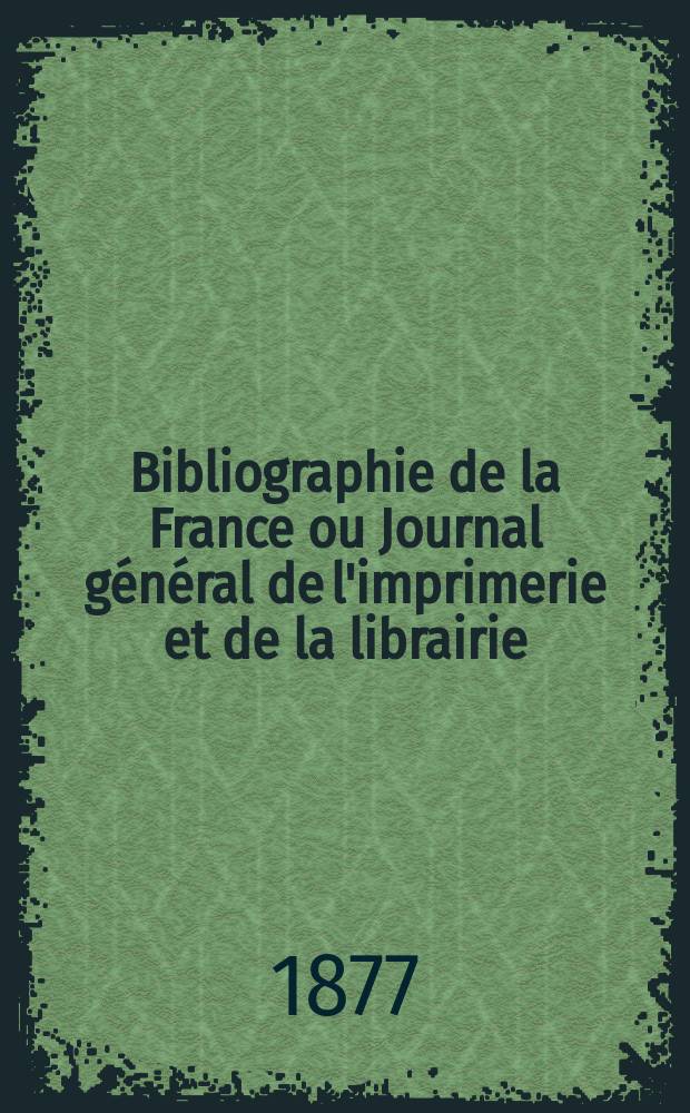 Bibliographie de la France ou Journal g&eacute;n&eacute;ral de l'imprimerie et de la librairie : Livres, compositions musicales, gravures. etc. Publ. sur les documents directement fournis par le Minist&egrave;re de l'int&eacute;rieur. Ann&eacute;e66 1877, T.21, №19