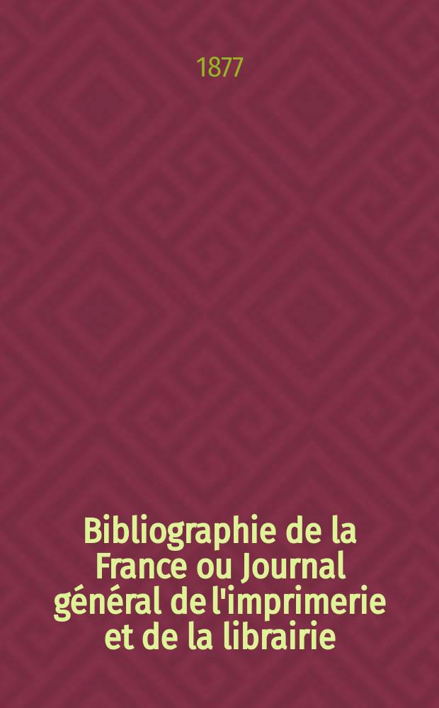 Bibliographie de la France ou Journal g&eacute;n&eacute;ral de l'imprimerie et de la librairie : Livres, compositions musicales, gravures. etc. Publ. sur les documents directement fournis par le Minist&egrave;re de l'int&eacute;rieur. Ann&eacute;e66 1877, T.21, №22