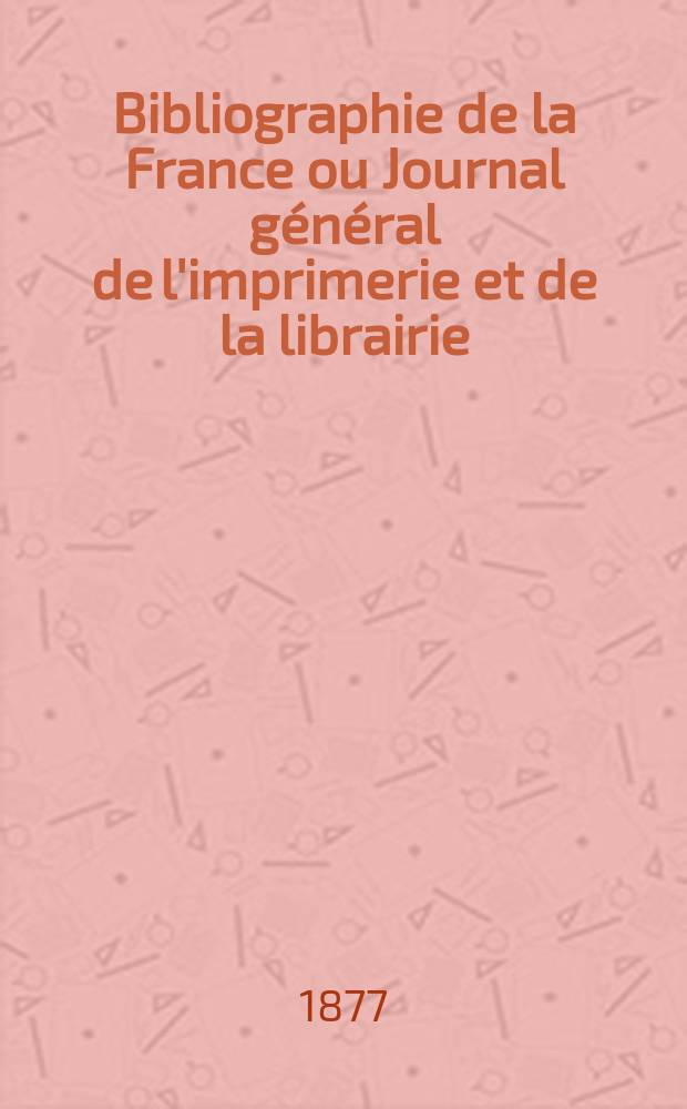 Bibliographie de la France ou Journal général de l'imprimerie et de la librairie : Livres, compositions musicales, gravures. etc. Publ. sur les documents directement fournis par le Ministère de l'intérieur. Année66 1877, T.21, №29