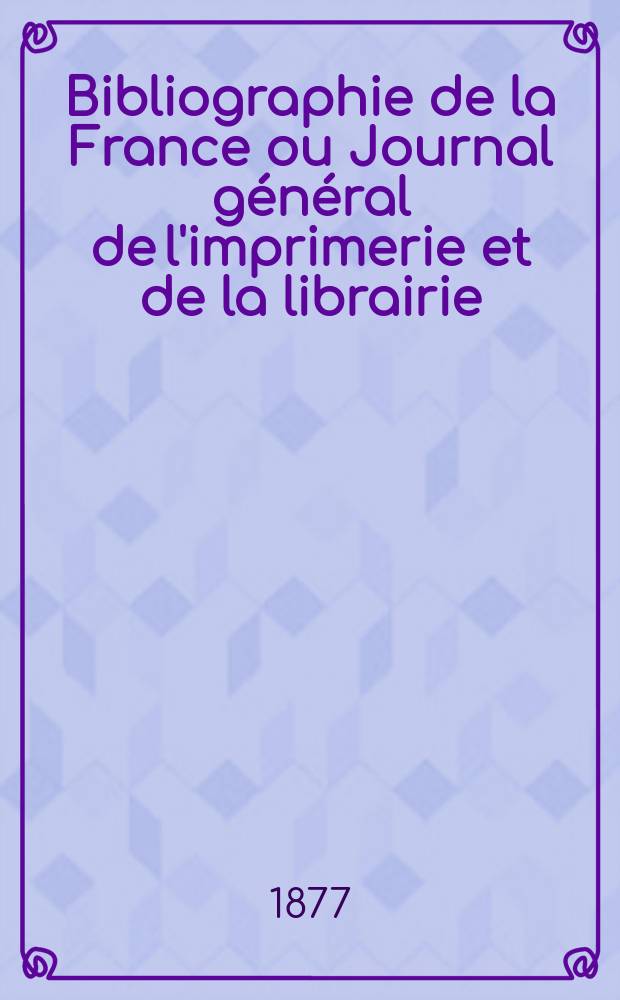Bibliographie de la France ou Journal général de l'imprimerie et de la librairie : Livres, compositions musicales, gravures. etc. Publ. sur les documents directement fournis par le Ministère de l'intérieur. Année66 1877, T.21, №40